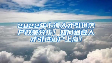 2022年上海人才引进落户政策分析！如何通过人才引进落户上海！