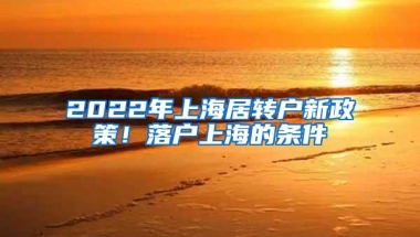 2022年上海居转户新政策！落户上海的条件