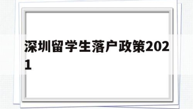 深圳留学生落户政策2021(深圳留学生落户政策2020年截止)