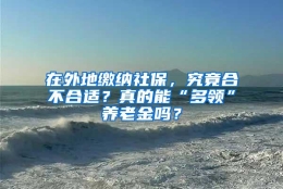 在外地缴纳社保，究竟合不合适？真的能“多领”养老金吗？