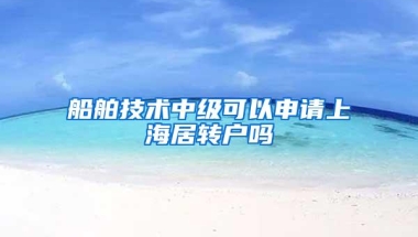 船舶技术中级可以申请上海居转户吗