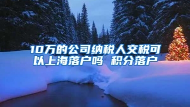 10万的公司纳税人交税可以上海落户吗 积分落户