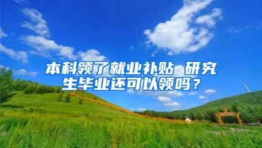 本科领了就业补贴 研究生毕业还可以领吗？