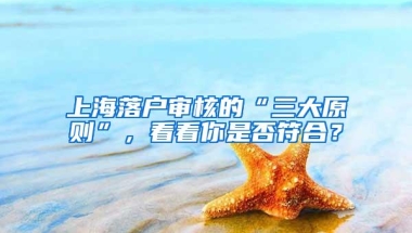 上海落户审核的“三大原则”，看看你是否符合？