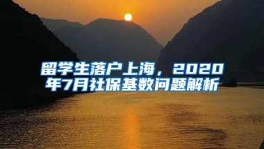 留学生落户上海，2020年7月社保基数问题解析