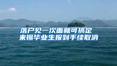 落户见一次面就可搞定 来锡毕业生报到手续取消