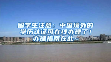 留学生注意：中国境外的学历认证可在线办理了！办理指南在此~