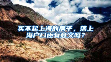 买不起上海的房子，落上海户口还有意义吗？