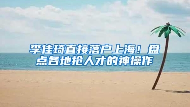 李佳琦直接落户上海！盘点各地抢人才的神操作