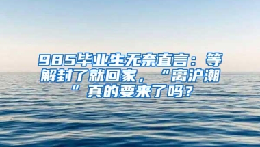 985毕业生无奈直言：等解封了就回家，“离沪潮”真的要来了吗？