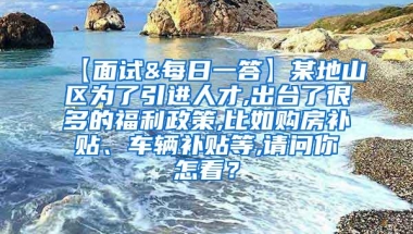 【面试&每日一答】某地山区为了引进人才,出台了很多的福利政策,比如购房补贴、车辆补贴等,请问你怎看？