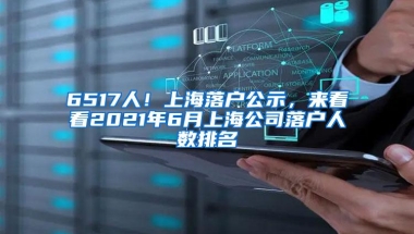 6517人！上海落户公示，来看看2021年6月上海公司落户人数排名