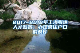 2017~2018年上海引进人才政策：办理常住户口的条件