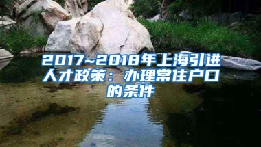 2017~2018年上海引进人才政策：办理常住户口的条件