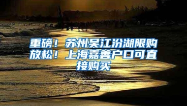 重磅！苏州吴江汾湖限购放松！上海嘉善户口可直接购买