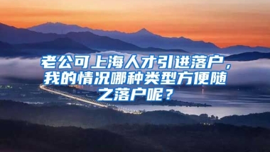 老公可上海人才引进落户，我的情况哪种类型方便随之落户呢？