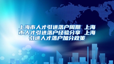 上海市人才引进落户周期 上海市人才引进落户经验分享 上海引进人才落户加分政策