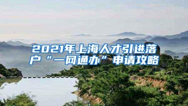 2021年上海人才引进落户“一网通办”申请攻略