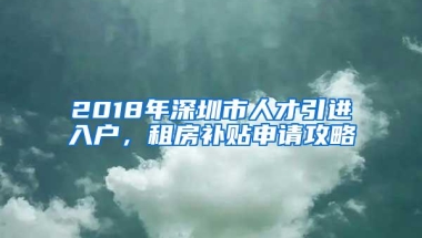 2018年深圳市人才引进入户，租房补贴申请攻略