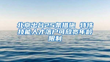 北京出台25条措施 特殊技能人才落户可放宽年龄限制