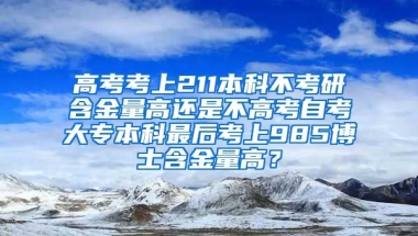 高考考上211本科不考研含金量高还是不高考自考大专本科最后考上985博士含金量高？