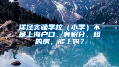 洋泾实验学校（小学）不是上海户口，有积分，租的房，能上吗？