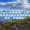 2022年申请落户上海，不同地点的档案如何填写系统、办理调档？