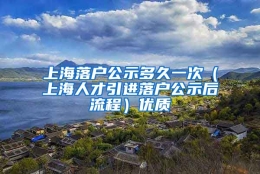 上海落户公示多久一次（上海人才引进落户公示后流程）优质