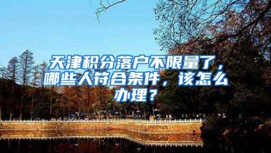 天津积分落户不限量了，哪些人符合条件，该怎么办理？