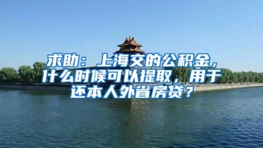 求助：上海交的公积金，什么时候可以提取，用于还本人外省房贷？