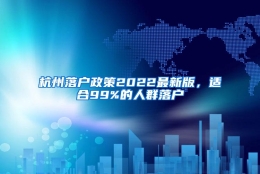 杭州落户政策2022最新版，适合99%的人群落户