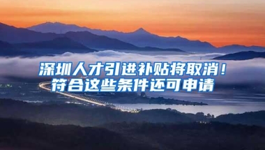 深圳人才引进补贴将取消！符合这些条件还可申请