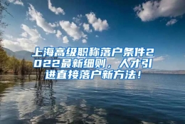 上海高级职称落户条件2022最新细则，人才引进直接落户新方法！