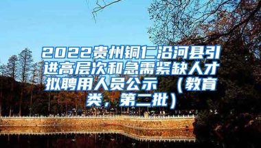 2022贵州铜仁沿河县引进高层次和急需紧缺人才拟聘用人员公示 （教育类，第二批）