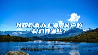 以职称申办上海居转户的材料有哪些？