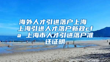 海外人才引进落户上海 上海引进人才落户新政cfa 上海市人才引进落户准迁证明