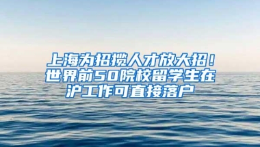 上海为招揽人才放大招！世界前50院校留学生在沪工作可直接落户