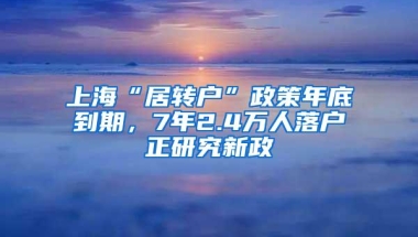 上海“居转户”政策年底到期，7年2.4万人落户正研究新政