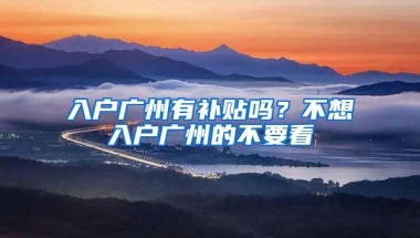 入户广州有补贴吗？不想入户广州的不要看