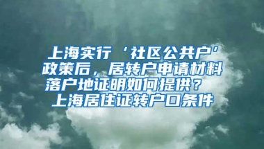 上海实行‘社区公共户’政策后，居转户申请材料落户地证明如何提供？ 上海居住证转户口条件