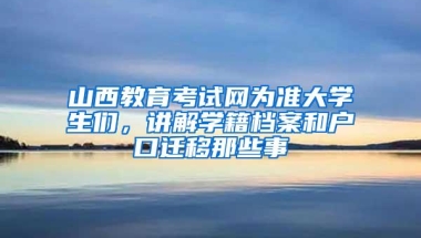 山西教育考试网为准大学生们，讲解学籍档案和户口迁移那些事