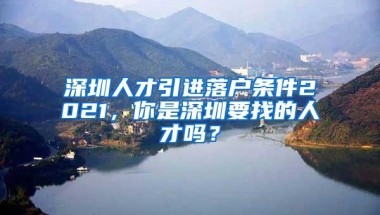 深圳人才引进落户条件2021，你是深圳要找的人才吗？