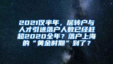 2021仅半年，居转户与人才引进落户人数已经赶超2020全年？落户上海的“黄金时期”到了？