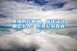 疫情防控期间，居住证过期怎么办？东莞公安告诉你