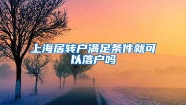 上海居转户满足条件就可以落户吗