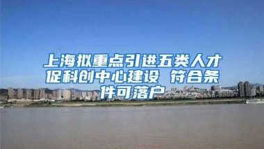 上海拟重点引进五类人才促科创中心建设 符合条件可落户