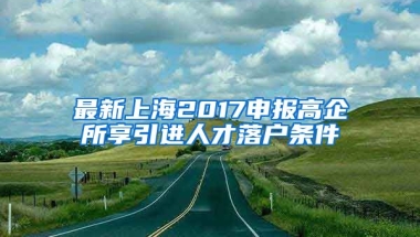 最新上海2017申报高企所享引进人才落户条件