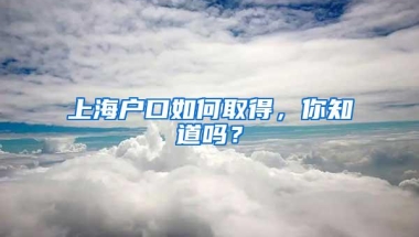 上海户口如何取得，你知道吗？