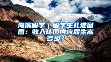 海滨留学｜留学生扎堆回国：收入比国内应届生高多少？