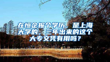 在恒企报个学历，是上海大学的，三年出来的这个大专文凭有用吗？